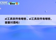 ai工具软件有哪些，ai工具软件有哪些,需要付费吗！