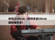 如何上tiktok（如何安装tiktok国际版安卓）