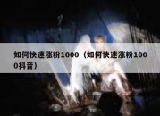 如何快速涨粉1000（如何快速涨粉1000抖音）