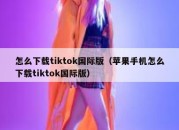 怎么下载tiktok国际版（苹果手机怎么下载tiktok国际版）