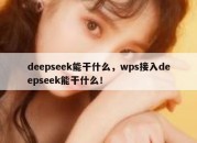 deepseek能干什么，wps接入deepseek能干什么！