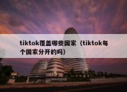 tiktok覆盖哪些国家（tiktok每个国家分开的吗）