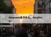 deepseek能干什么，deeptech！