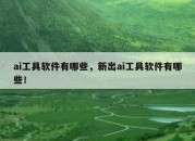 ai工具软件有哪些，新出ai工具软件有哪些！