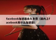 facebook加速器永久免费（国内上facebook用什么加速器）