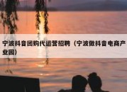 宁波抖音团购代运营招聘（宁波做抖音电商产业园）