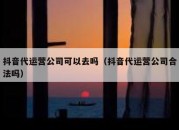 抖音代运营公司可以去吗（抖音代运营公司合法吗）