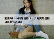 能用tiktok的加速器（什么免费加速器可以刷tiktok）