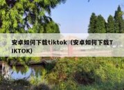 安卓如何下载tiktok（安卓如何下载TIKTOK）