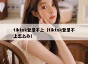 tiktok登录不上（tiktok登录不上怎么办）