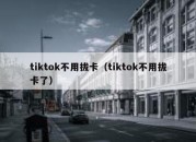 tiktok不用拔卡（tiktok不用拔卡了）