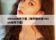 tiktok如何下载（海外版抖音tiktok如何下载）