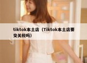 tiktok本土店（Tiktok本土店要交关税吗）