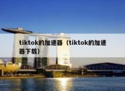 tiktok的加速器（tiktok的加速器下载）