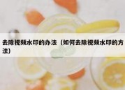 去除视频水印的办法（如何去除视频水印的方法）