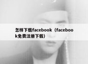 怎样下载facebook（facebook免费注册下载）