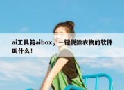 ai工具箱aibox，一键脱除衣物的软件叫什么！