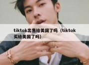 tiktok出售给美国了吗（tiktok买给美国了吗）