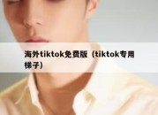 海外tiktok免费版（tiktok专用梯子）