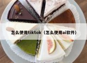 怎么使用tiktok（怎么使用ai软件）