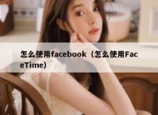 怎么使用facebook（怎么使用FaceTime）