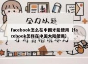 facebook怎么在中国才能使用（facebook怎样在中国大陆使用）