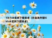 TikTok官网下载安卓（抖音海外版tiktok官网下载安卓）