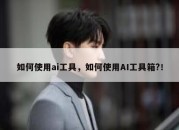 如何使用ai工具，如何使用AI工具箱?！