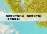 海外版快手tiktok（海外版快手tiktok下载苹果）