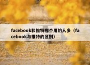 facebook和推特哪个用的人多（facebook与推特的区别）