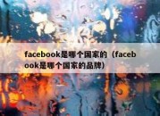 facebook是哪个国家的（facebook是哪个国家的品牌）