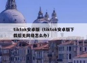 tiktok安卓版（tiktok安卓版下载后无网络怎么办）