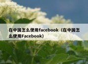 在中国怎么使用facebook（在中国怎么使用Facebook）