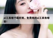 ai工具哪个最好用，免费用的ai工具有哪些！