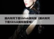 国内如何下载tiktok国际版（国内如何下载tiktok国际版荣耀）