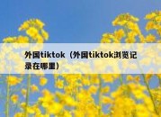 外国tiktok（外国tiktok浏览记录在哪里）