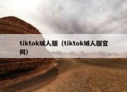 tiktok城人版（tiktok城人版官网）