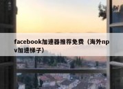 facebook加速器推荐免费（海外npv加速梯子）