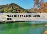 登录tiktok（登录tiktok无网络连接）