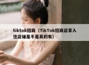 tiktok招商（TikTok招商店家入住店铺是不是真的有）