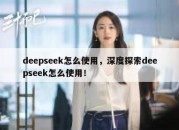 deepseek怎么使用，深度探索deepseek怎么使用！