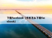 下载facebook（手机怎么下载facebook）