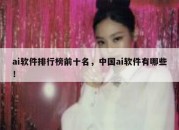 ai软件排行榜前十名，中国ai软件有哪些！
