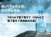 TikTok下载了看不了（tiktok下载了看不了黑屏解决方案）