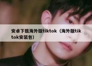 安卓下载海外版tiktok（海外版tiktok安装包）