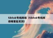 tiktok专线网络（tiktok专线网络哪里能买到）