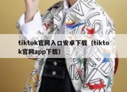 tiktok官网入口安卓下载（tiktok官网app下载）