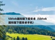 tiktok国际版下载安卓（tiktok国际版下载安卓手机）