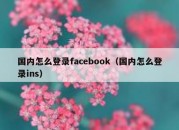 国内怎么登录facebook（国内怎么登录ins）