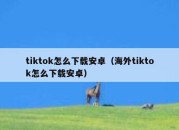 tiktok怎么下载安卓（海外tiktok怎么下载安卓）